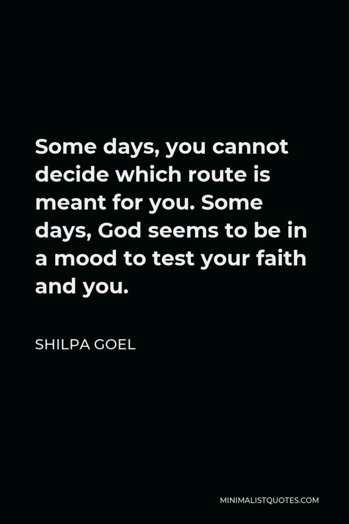Shilpa Goel Quote - Some days, you cannot decide which route is meant for you. Some days, God seems to be in a mood to test your faith and you.