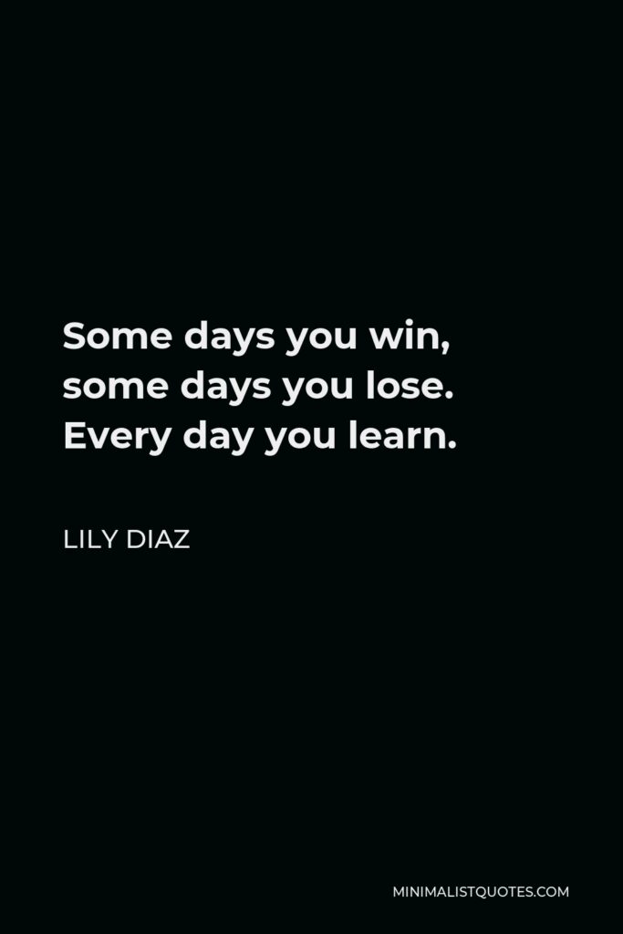Lily Diaz Quote - Some days you win, some days you lose. Every day you learn.