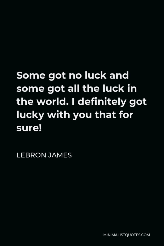 LeBron James Quote - Some got no luck and some got all the luck in the world. I definitely got lucky with you that for sure!