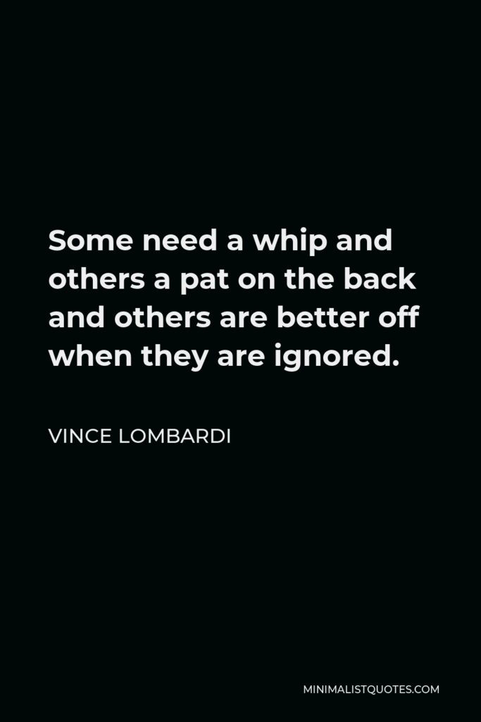 Vince Lombardi Quote - Some need a whip and others a pat on the back and others are better off when they are ignored.