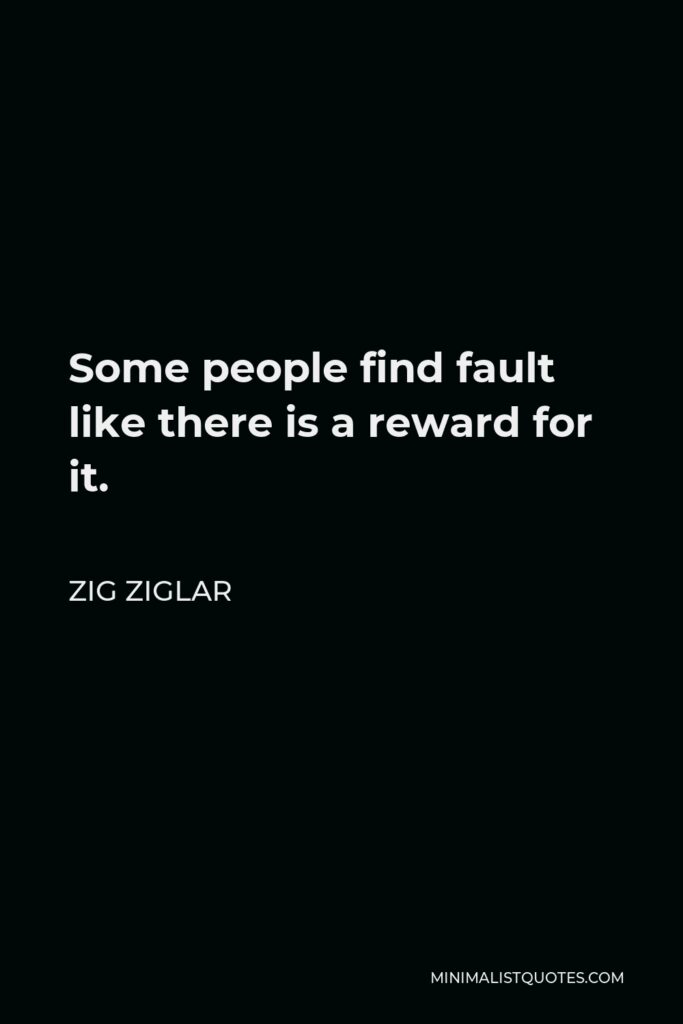 Zig Ziglar Quote - Some people find fault like there is a reward for it.