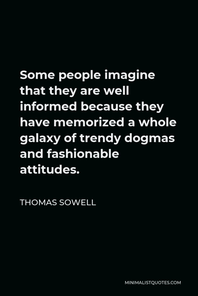 Thomas Sowell Quote - Some people imagine that they are well informed because they have memorized a whole galaxy of trendy dogmas and fashionable attitudes.