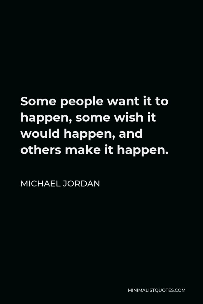 Michael Jordan Quote - Some people want it to happen, some wish it would happen, and others make it happen.