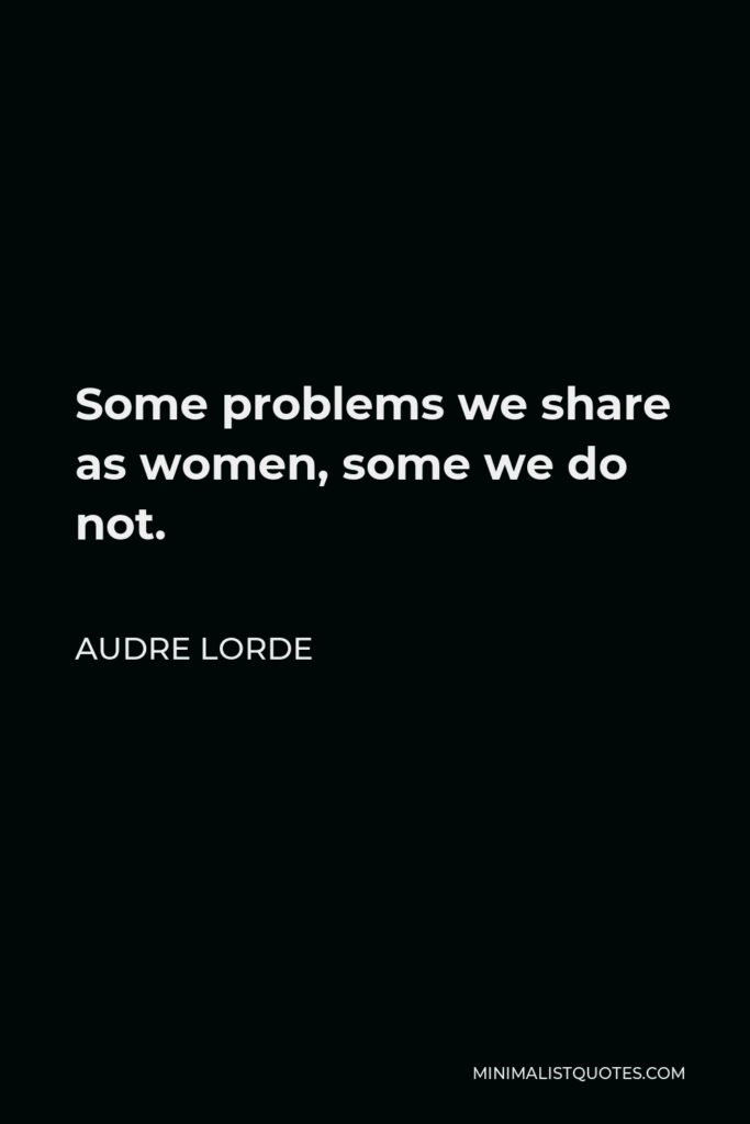 Audre Lorde Quote - Some problems we share as women, some we do not.