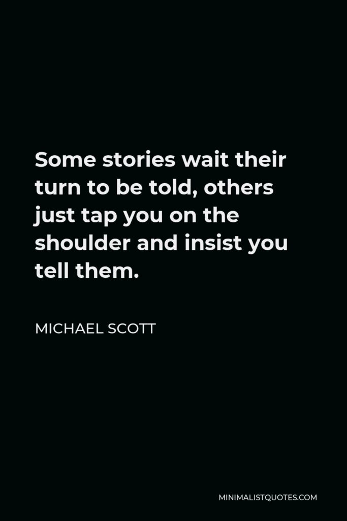 Michael Scott Quote - Some stories wait their turn to be told, others just tap you on the shoulder and insist you tell them.