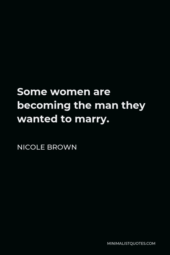 Nicole Brown Quote - Some women are becoming the man they wanted to marry.