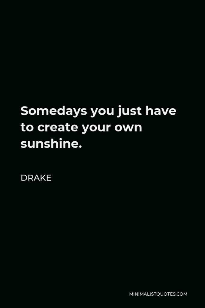 Drake Quote - Somedays you just have to create your own sunshine.