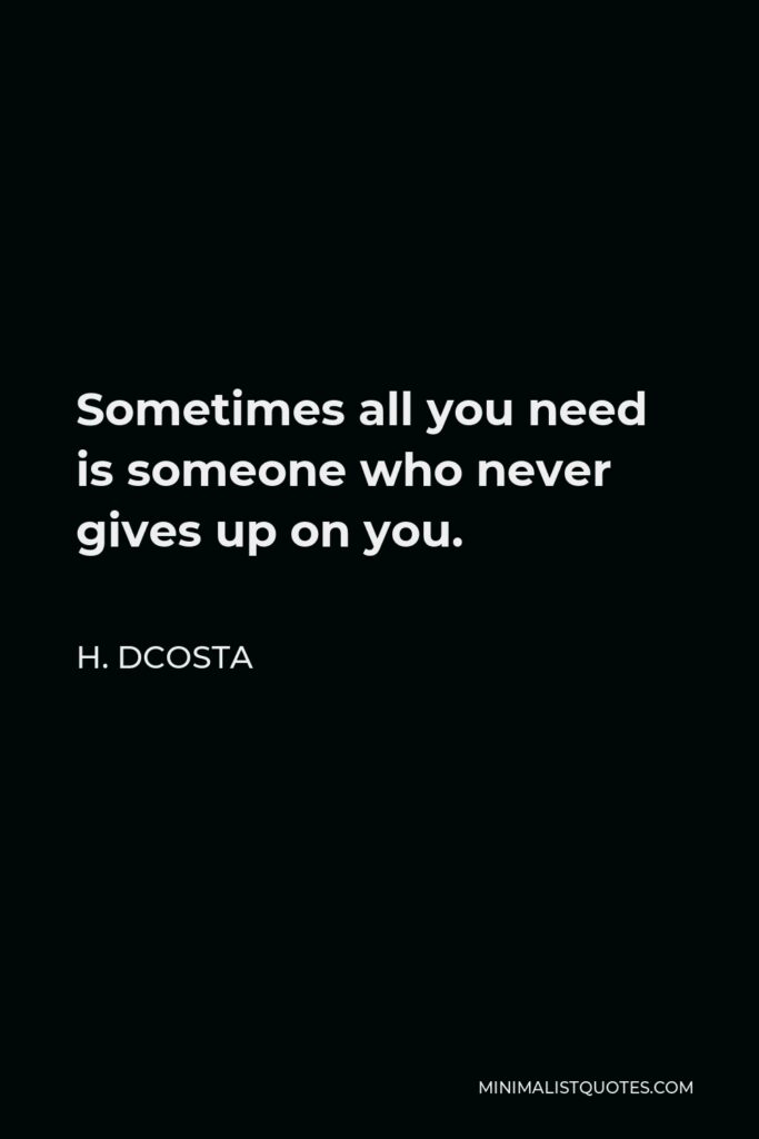 H. Dcosta Quote - Sometimes all you need is someone who never gives up on you.