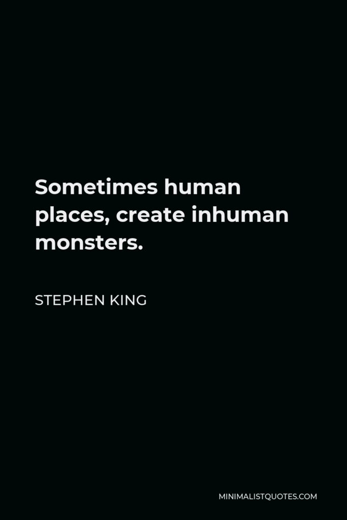 Stephen King Quote - Sometimes human places, create inhuman monsters.