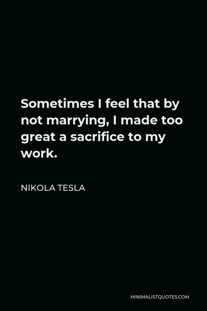 Nikola Tesla Quote - Sometimes I feel that by not marrying, I made too great a sacrifice to my work.