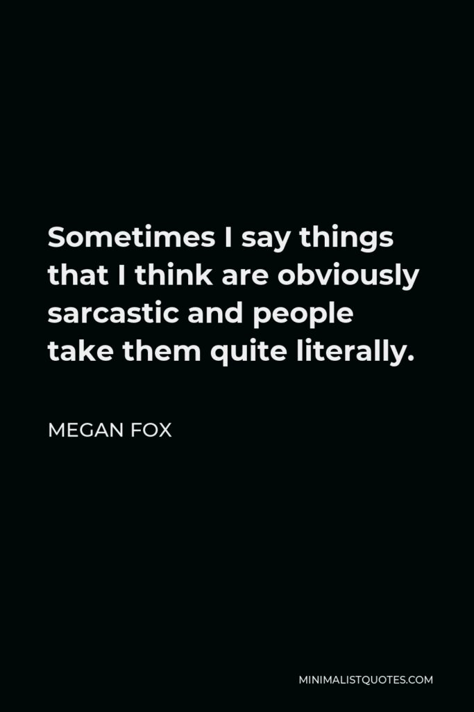 Megan Fox Quote - Sometimes I say things that I think are obviously sarcastic and people take them quite literally.