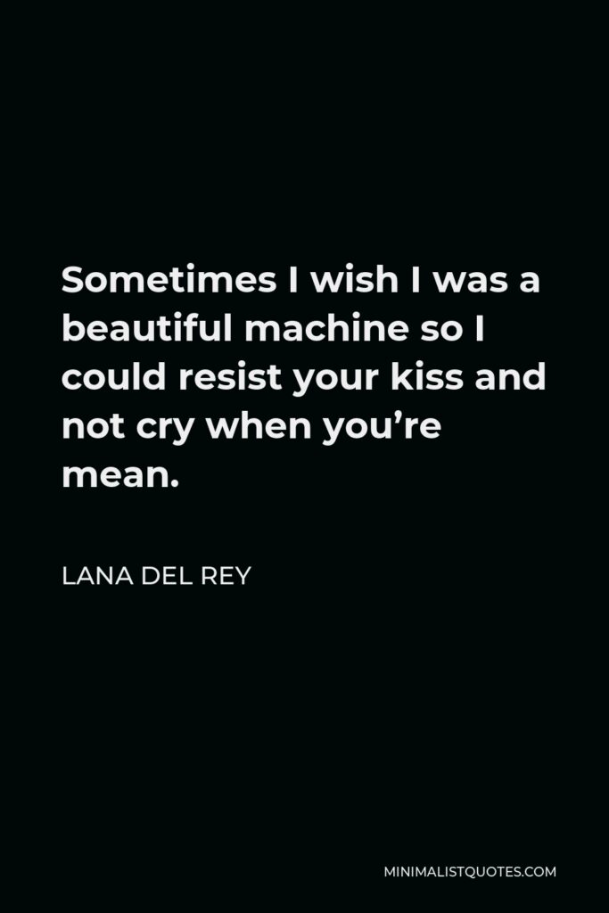 Lana Del Rey Quote - Sometimes I wish I was a beautiful machine so I could resist your kiss and not cry when you’re mean.