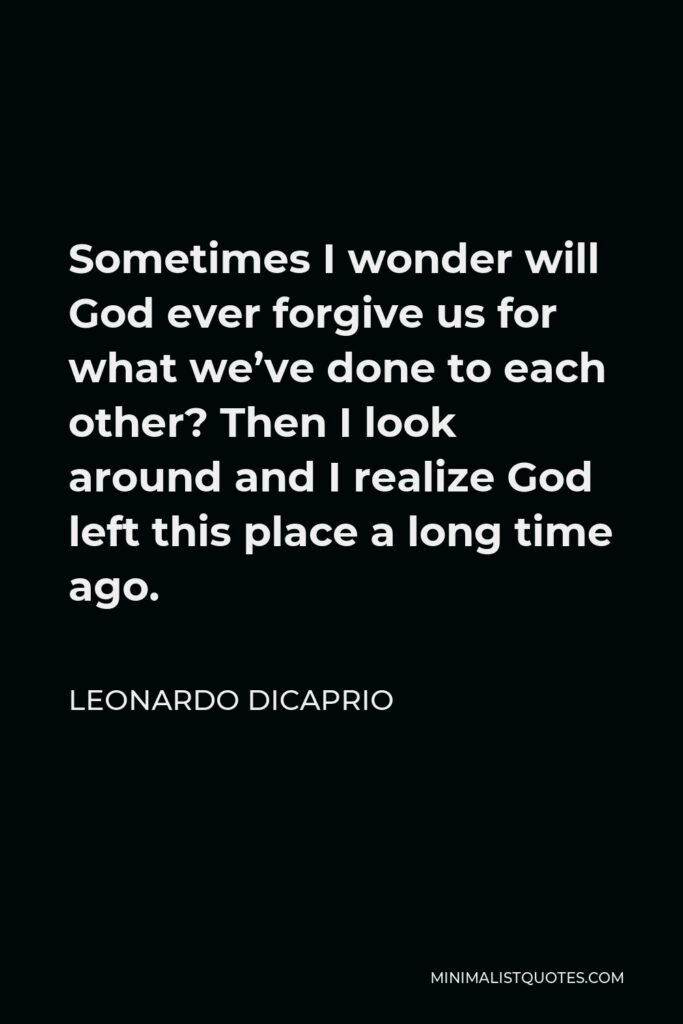 Leonardo DiCaprio Quote - Sometimes I wonder will God ever forgive us for what we’ve done to each other? Then I look around and I realize God left this place a long time ago.