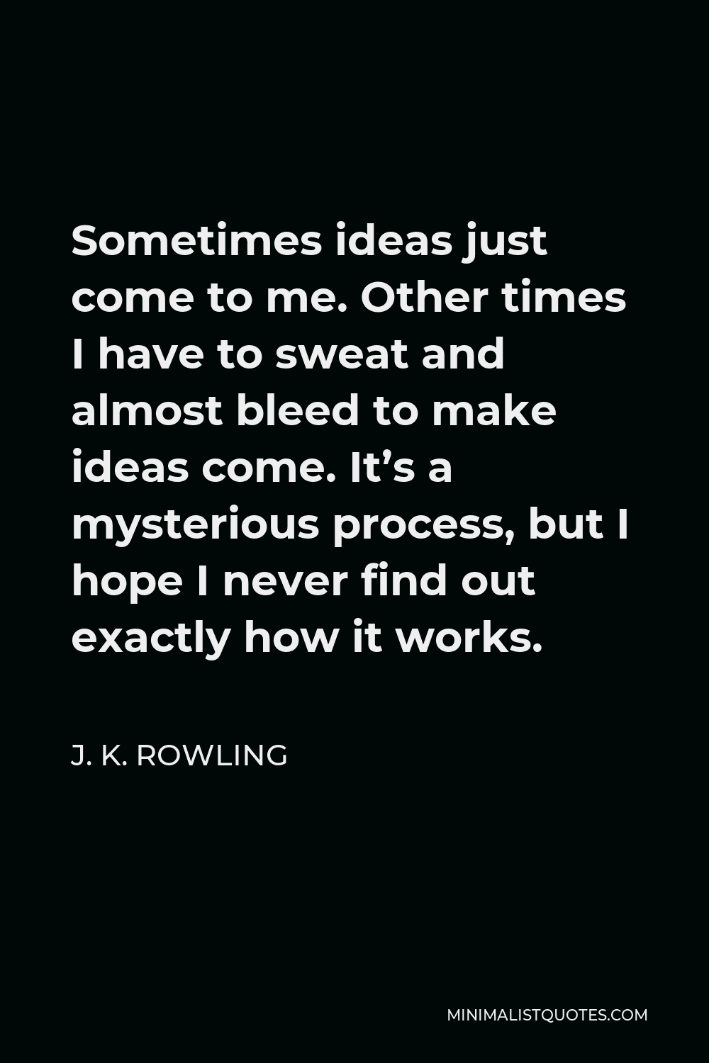 J. K. Rowling Quote - Sometimes ideas just come to me. Other times I have to sweat and almost bleed to make ideas come. It’s a mysterious process, but I hope I never find out exactly how it works.