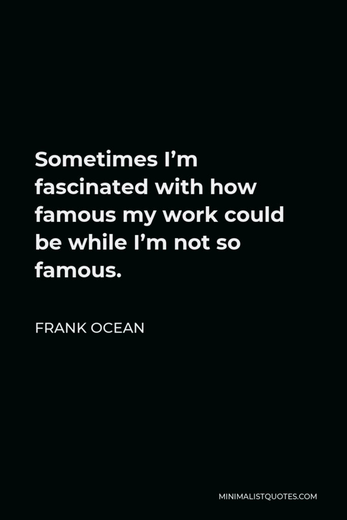 Frank Ocean Quote - Sometimes I’m fascinated with how famous my work could be while I’m not so famous.