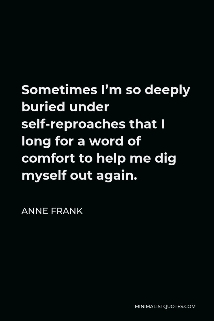 Anne Frank Quote - Sometimes I’m so deeply buried under self-reproaches that I long for a word of comfort to help me dig myself out again.