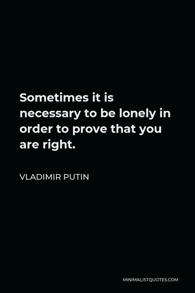 Vladimir Putin Quote - Sometimes it is necessary to be lonely in order to prove that you are right.