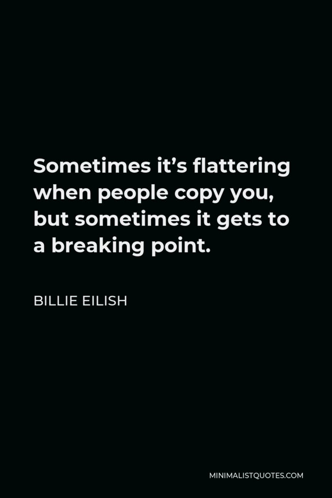 Billie Eilish Quote - Sometimes it’s flattering when people copy you, but sometimes it gets to a breaking point.