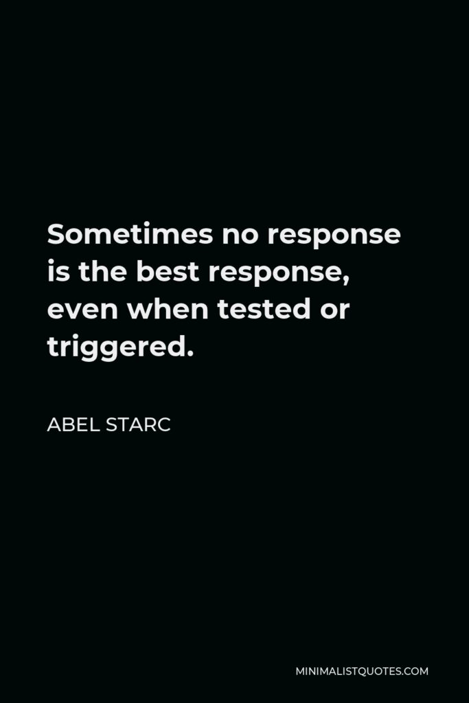 Abel Starc Quote - Sometimes no response is the best response, even when tested or triggered.  
