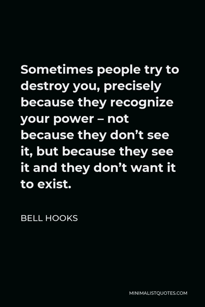Bell Hooks Quote - Sometimes people try to destroy you, precisely because they recognize your power – not because they don’t see it, but because they see it and they don’t want it to exist.