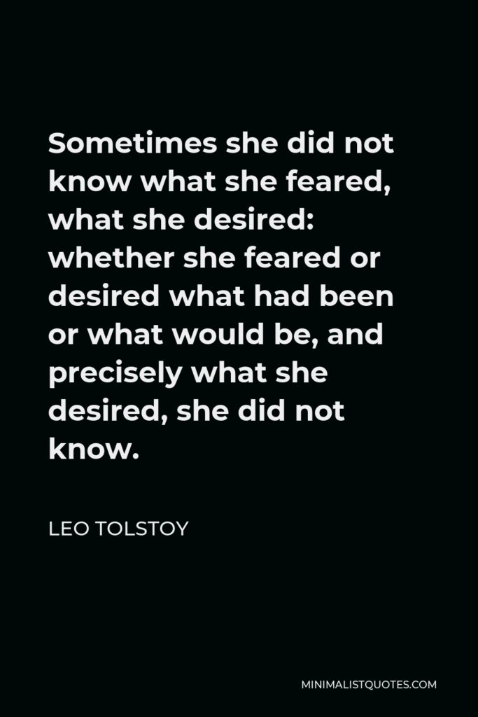 Leo Tolstoy Quote - Sometimes she did not know what she feared, what she desired: whether she feared or desired what had been or what would be, and precisely what she desired, she did not know.