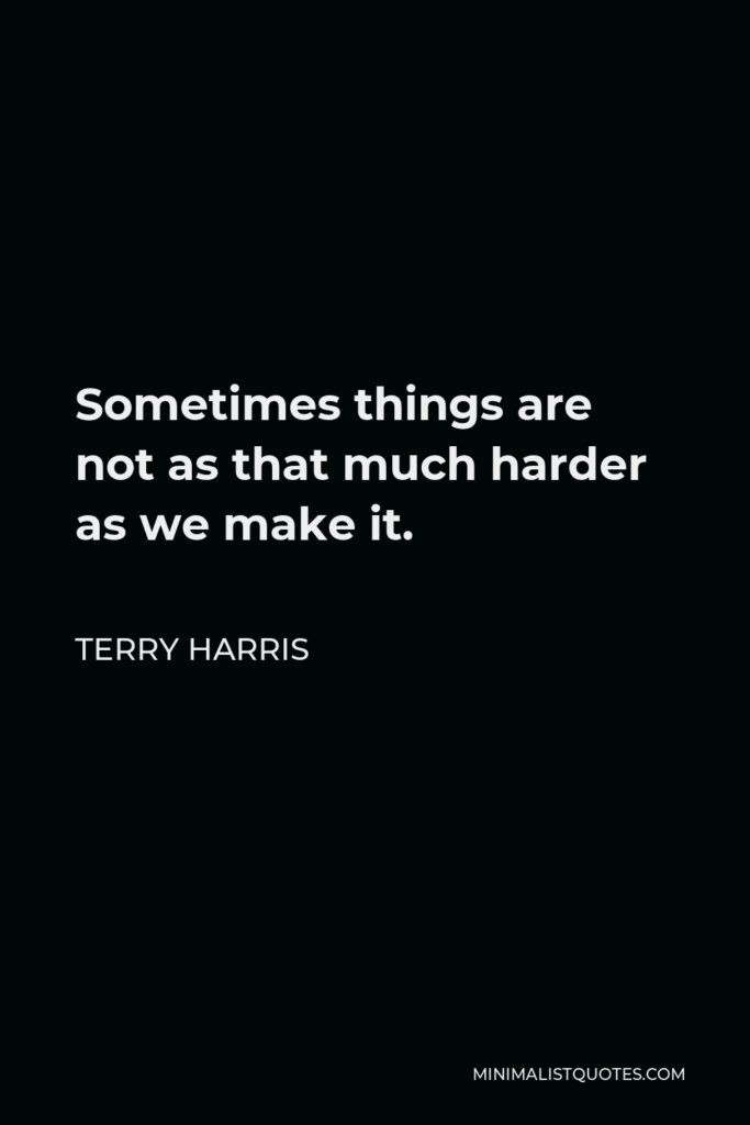 Terry Harris Quote - Sometimes things are not as that much harder as we make it.