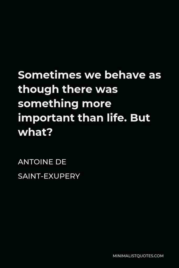 Antoine de Saint-Exupery Quote - Sometimes we behave as though there was something more important than life. But what?