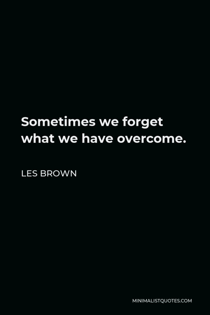 Les Brown Quote - Sometimes we forget what we have overcome.