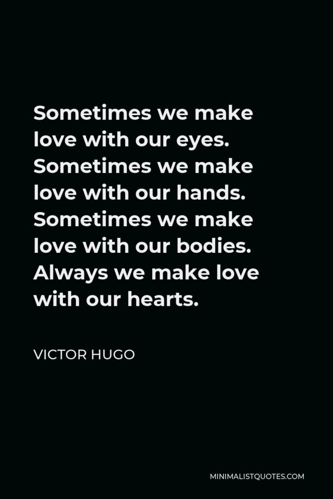 Victor Hugo Quote - Sometimes we make love with our eyes. Sometimes we make love with our hands. Sometimes we make love with our bodies. Always we make love with our hearts.