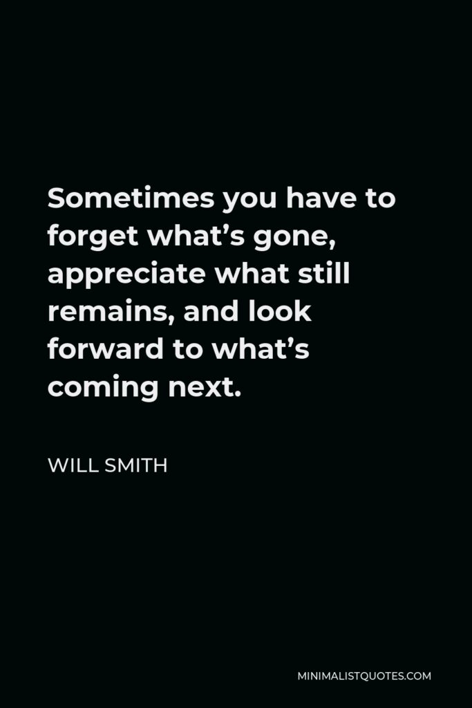 Will Smith Quote - Sometimes you have to forget what’s gone, appreciate what still remains, and look forward to what’s coming next.