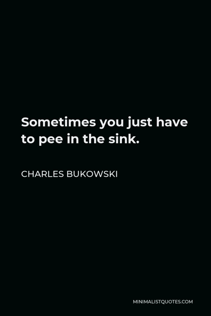 Charles Bukowski Quote - Sometimes you just have to pee in the sink.