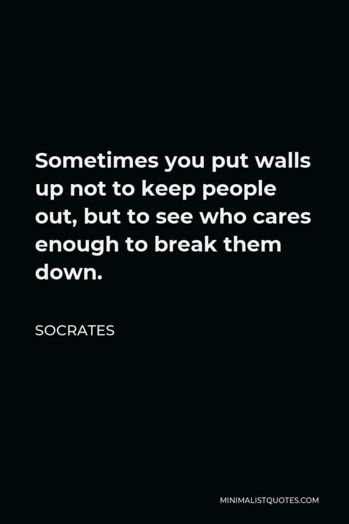 Socrates Quote - Sometimes you put walls up not to keep people out, but to see who cares enough to break them down.