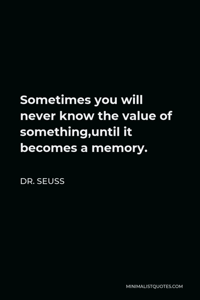 Dr. Seuss Quote - Sometimes you will never know the value of something,until it becomes a memory.