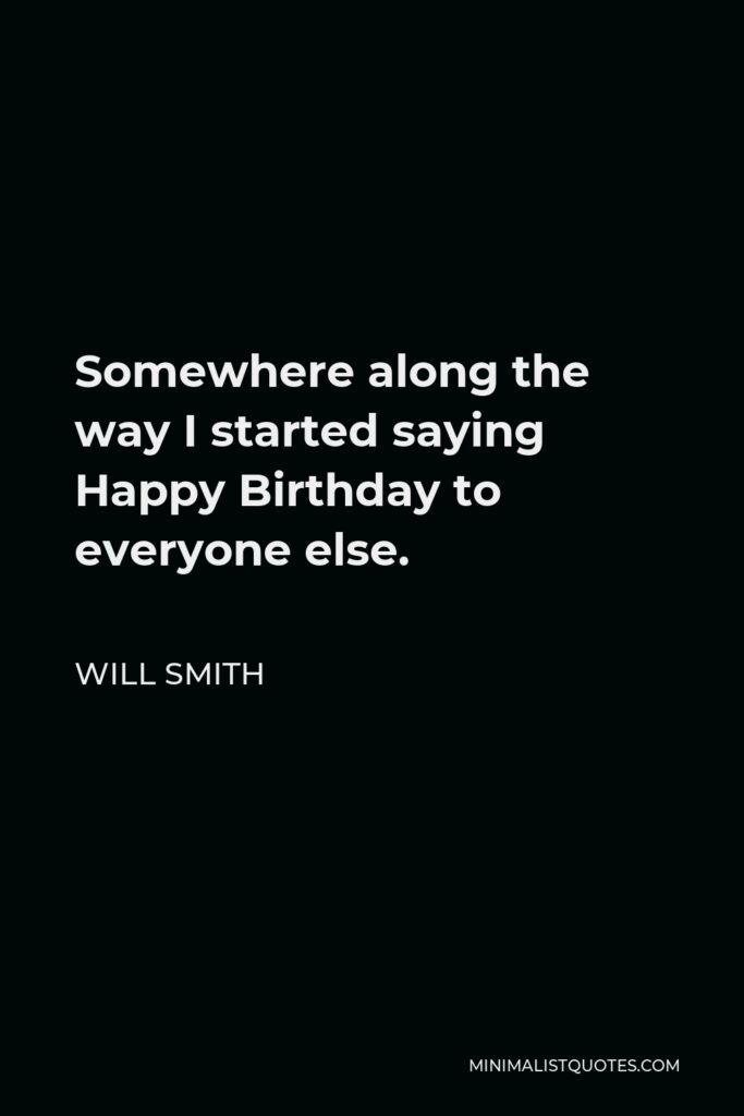 Will Smith Quote - Somewhere along the way I started saying Happy Birthday to everyone else.