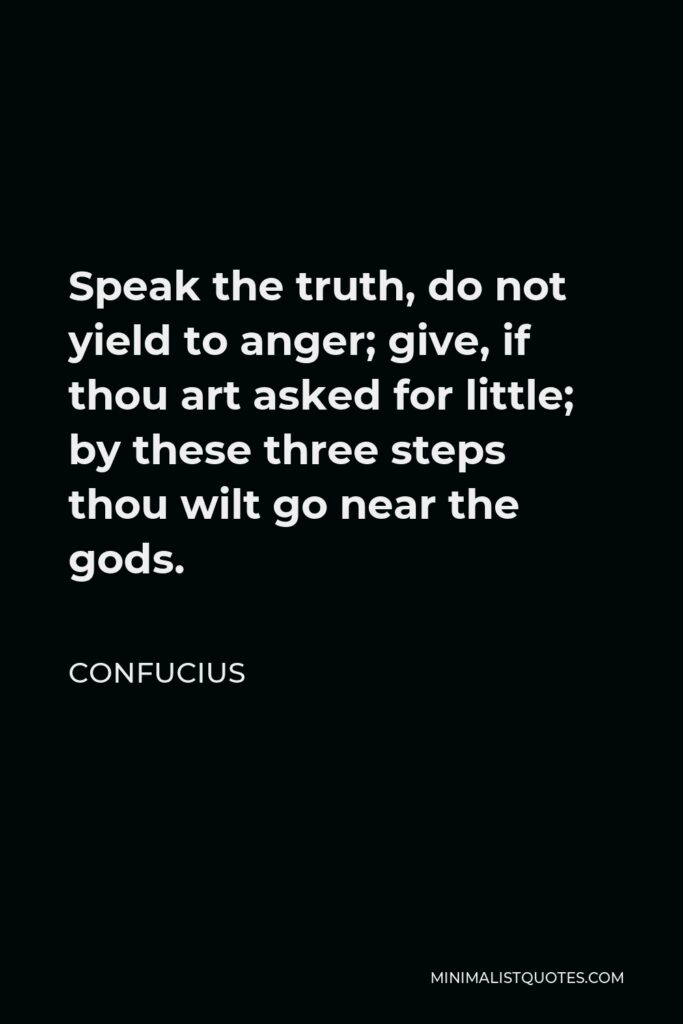 Confucius Quote - Speak the truth, do not yield to anger; give, if thou art asked for little; by these three steps thou wilt go near the gods.