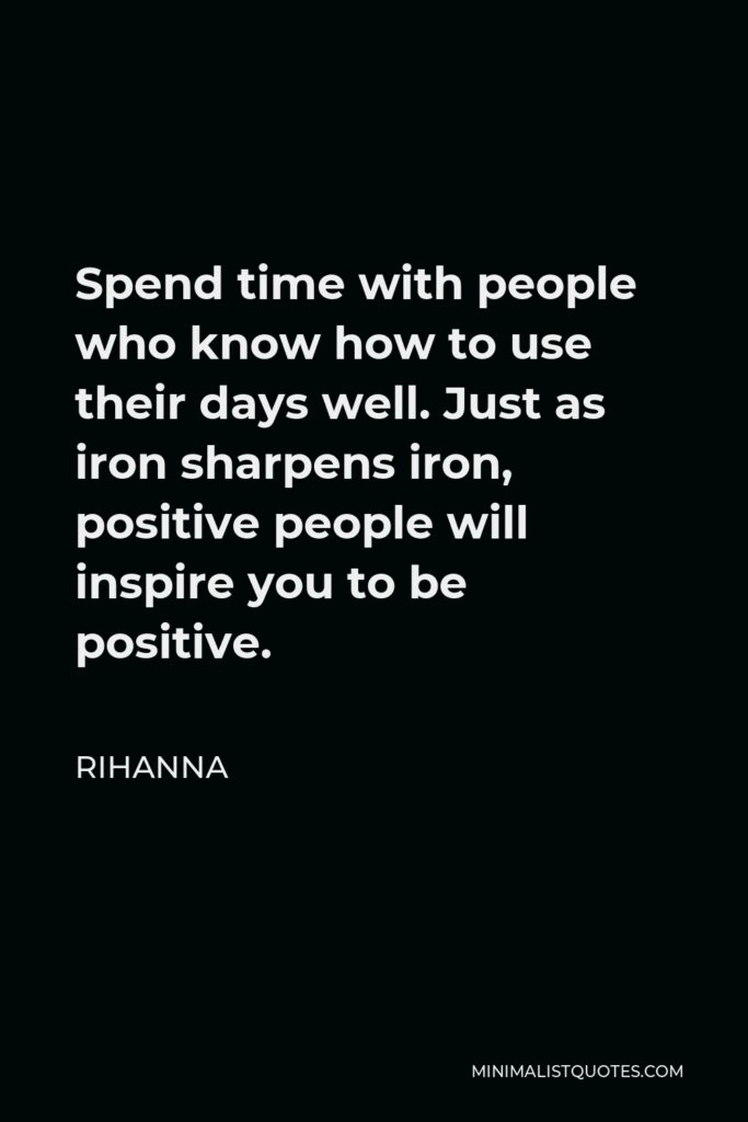 Rihanna Quote - Spend time with people who know how to use their days well. Just as iron sharpens iron, positive people will inspire you to be positive.