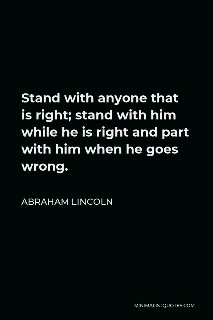 Abraham Lincoln Quote - Stand with anyone that is right; stand with him while he is right and part with him when he goes wrong.