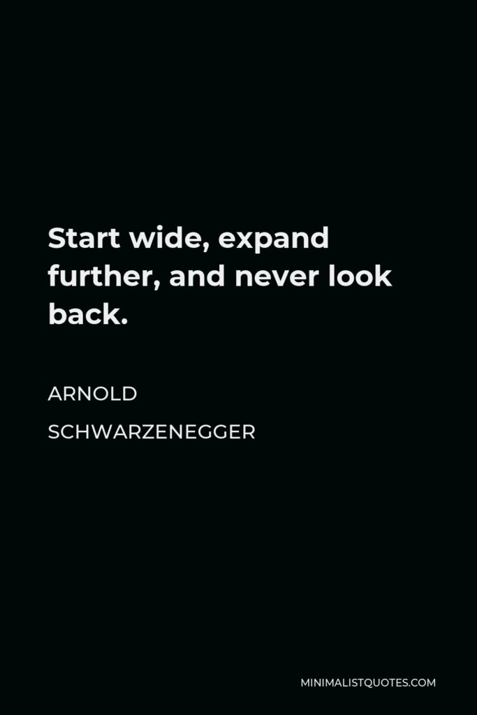 Arnold Schwarzenegger Quote - Start wide, expand further, and never look back.