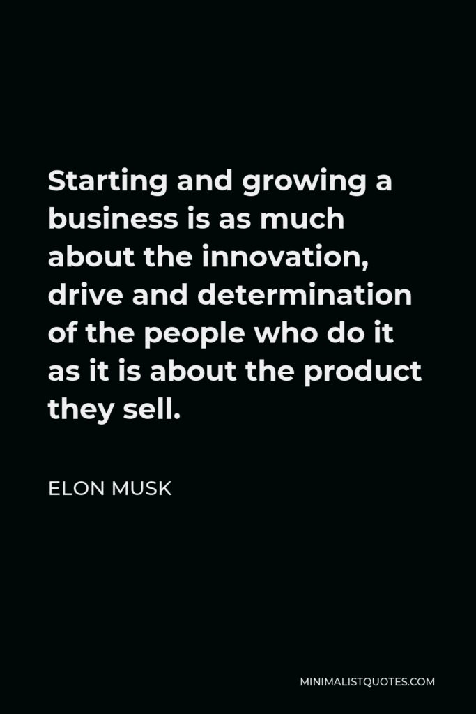 Elon Musk Quote - Starting and growing a business is as much about the innovation, drive and determination of the people who do it as it is about the product they sell.