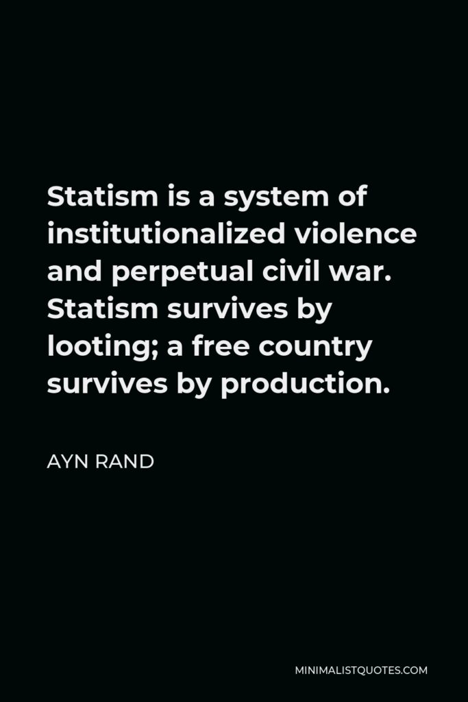 Ayn Rand Quote - Statism is a system of institutionalized violence and perpetual civil war. Statism survives by looting; a free country survives by production.