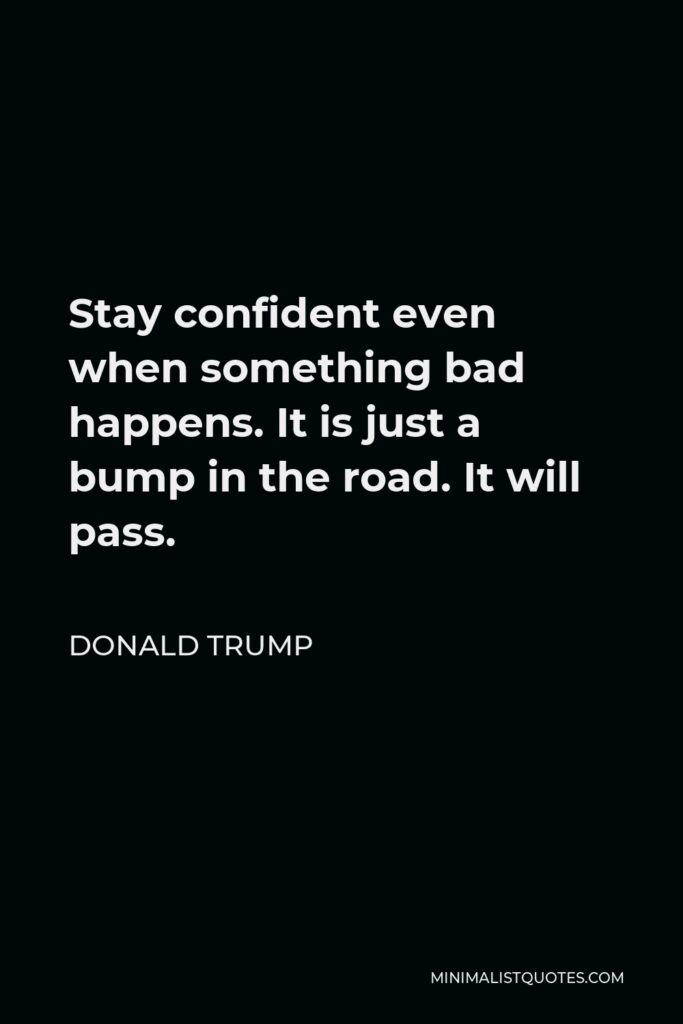 Donald Trump Quote - Stay confident even when something bad happens. It is just a bump in the road. It will pass.