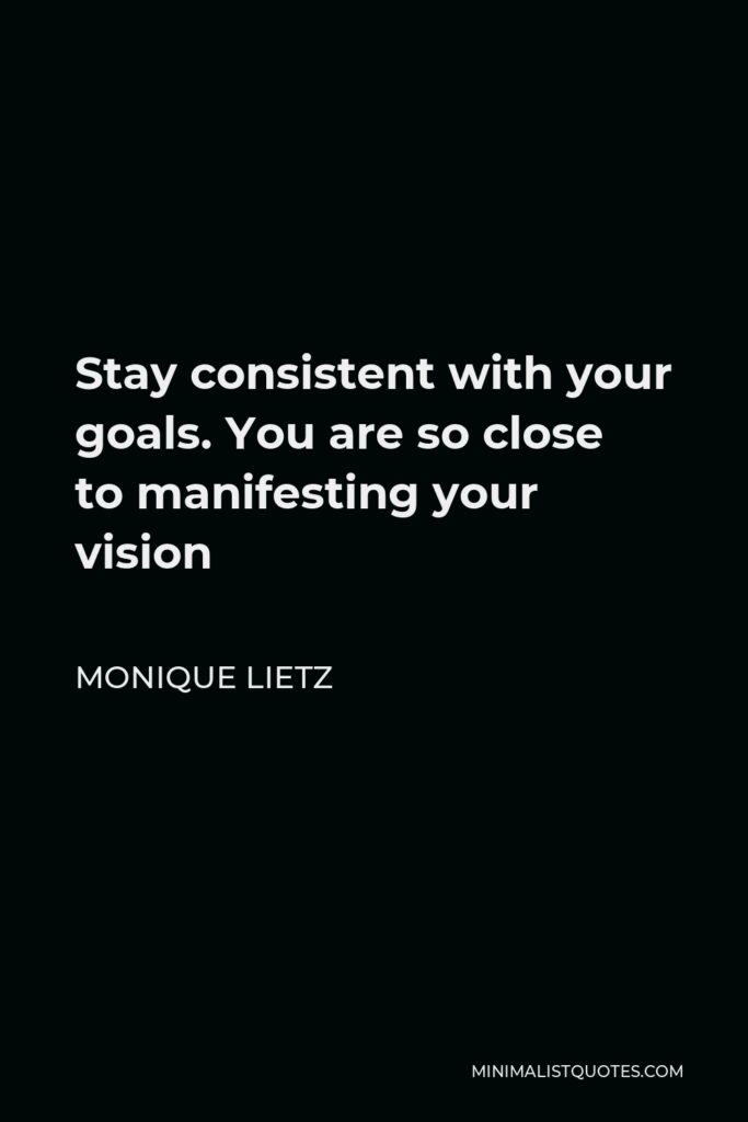 Monique Lietz Quote - Stay consistent with your goals. You are so close to manifesting your vision