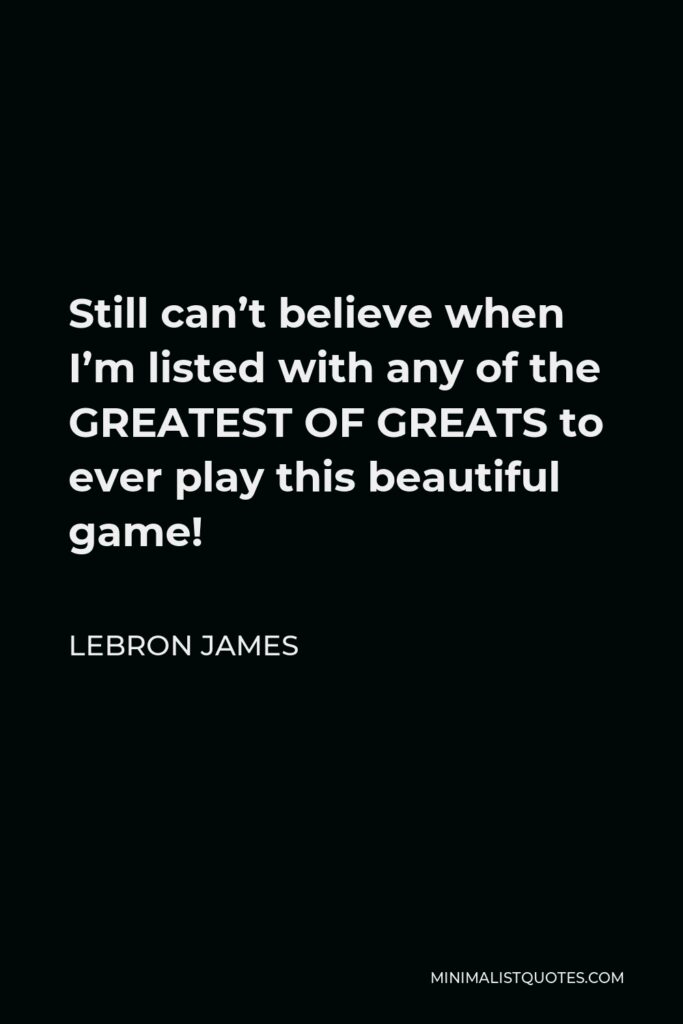 LeBron James Quote - Still can’t believe when I’m listed with any of the GREATEST OF GREATS to ever play this beautiful game!