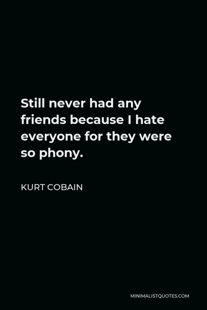 Kurt Cobain Quote - Still never had any friends because I hate everyone for they were so phony.