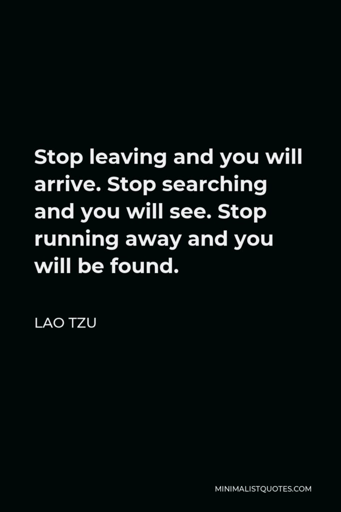 Lao Tzu Quote - Stop leaving and you will arrive. Stop searching and you will see. Stop running away and you will be found.