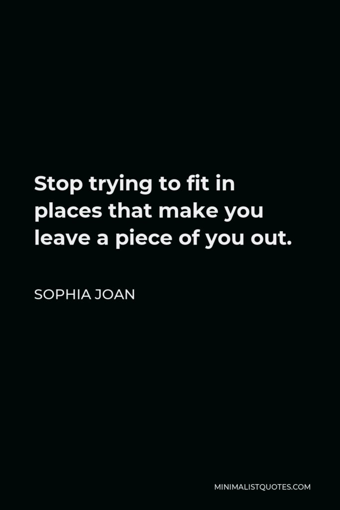 Sophia Joan Quote - Stop trying to fit in places that make you leave a piece of you out.