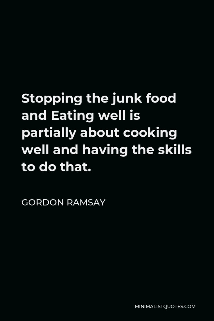 Gordon Ramsay Quote - Stopping the junk food and Eating well is partially about cooking well and having the skills to do that.