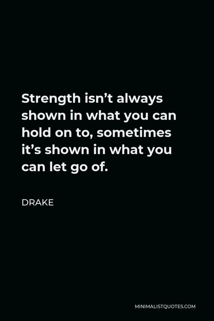 Drake Quote - Strength isn’t always shown in what you can hold on to, sometimes it’s shown in what you can let go of.