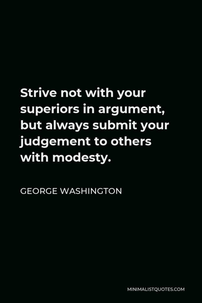 George Washington Quote - Strive not with your superiors in argument, but always submit your judgement to others with modesty.