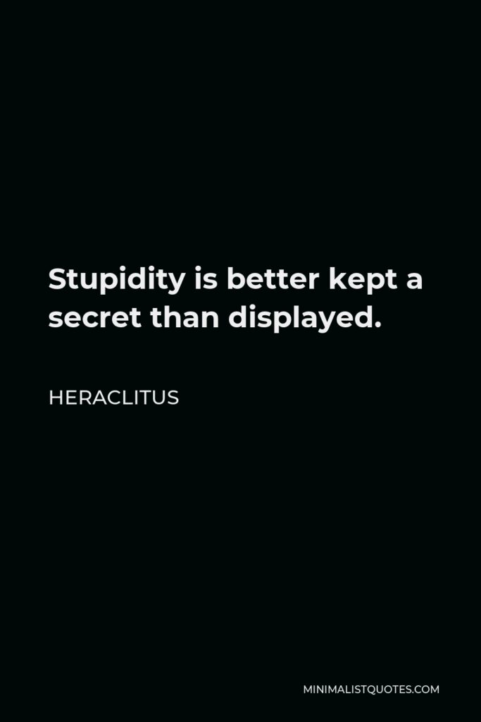 Heraclitus Quote - Stupidity is better kept a secret than displayed.